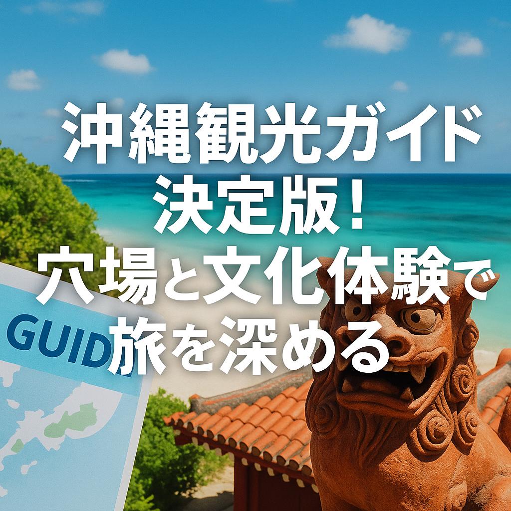 沖縄観光ガイド決定版！穴場と文化体験で旅を深める